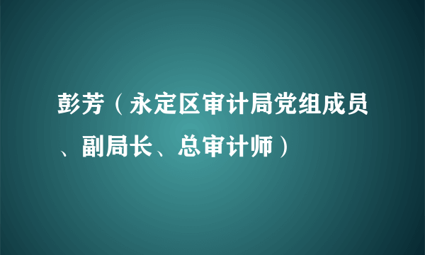 彭芳（永定区审计局党组成员、副局长、总审计师）