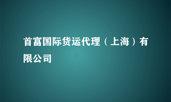 首富国际货运代理（上海）有限公司