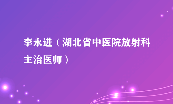 李永进（湖北省中医院放射科主治医师）