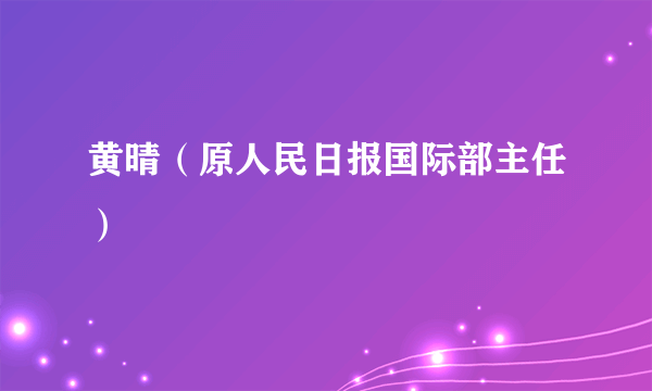 黄晴（原人民日报国际部主任）