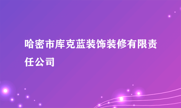 哈密市库克蓝装饰装修有限责任公司