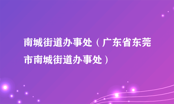 南城街道办事处（广东省东莞市南城街道办事处）