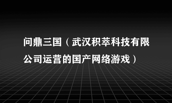 问鼎三国（武汉积萃科技有限公司运营的国产网络游戏）