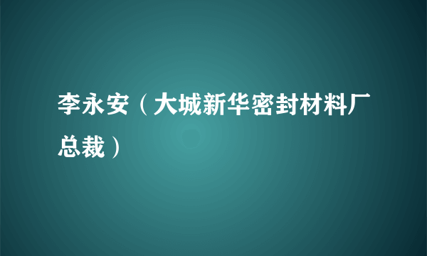 李永安（大城新华密封材料厂总裁）