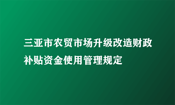 三亚市农贸市场升级改造财政补贴资金使用管理规定