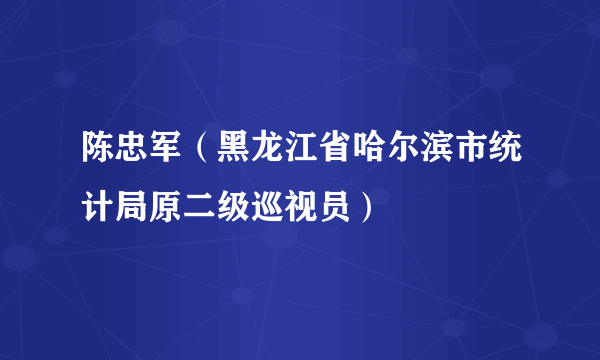 陈忠军（黑龙江省哈尔滨市统计局原二级巡视员）