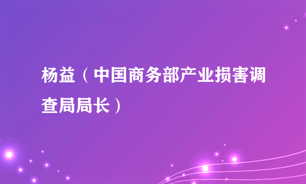 杨益（中国商务部产业损害调查局局长）