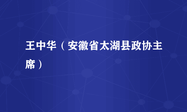 王中华（安徽省太湖县政协主席）