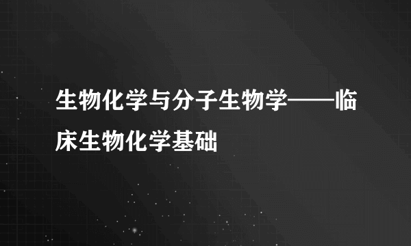 生物化学与分子生物学——临床生物化学基础