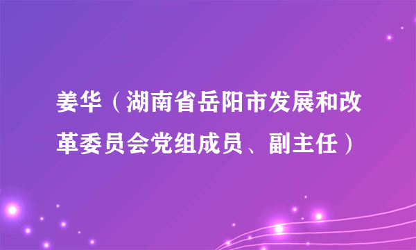 姜华（湖南省岳阳市发展和改革委员会党组成员、副主任）