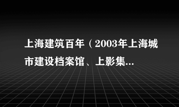 上海建筑百年（2003年上海城市建设档案馆、上影集团东影传媒制作的纪录片）