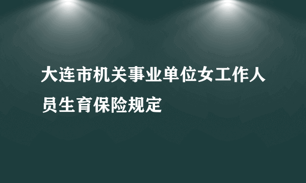 大连市机关事业单位女工作人员生育保险规定