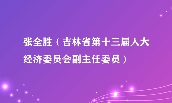 张全胜（吉林省第十三届人大经济委员会副主任委员）