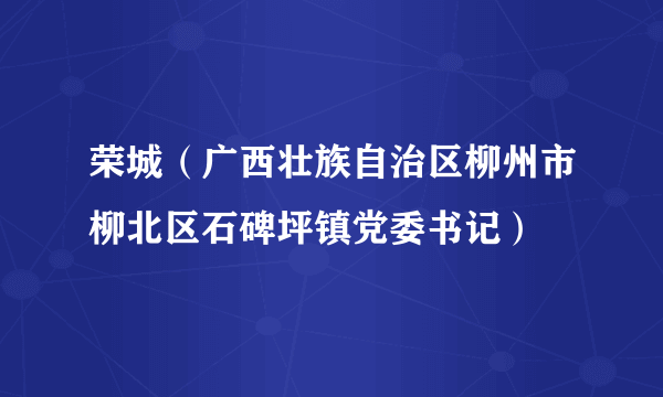 荣城（广西壮族自治区柳州市柳北区石碑坪镇党委书记）