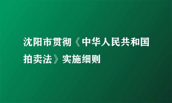 沈阳市贯彻《中华人民共和国拍卖法》实施细则