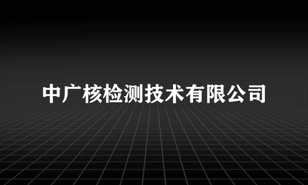 中广核检测技术有限公司