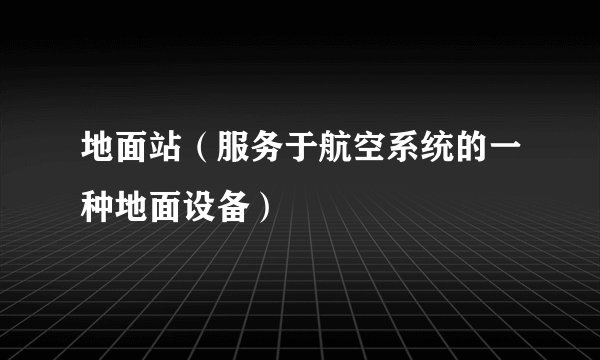 地面站（服务于航空系统的一种地面设备）