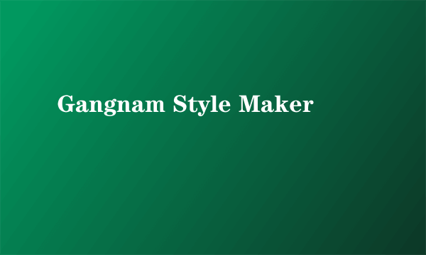 Gangnam Style Maker