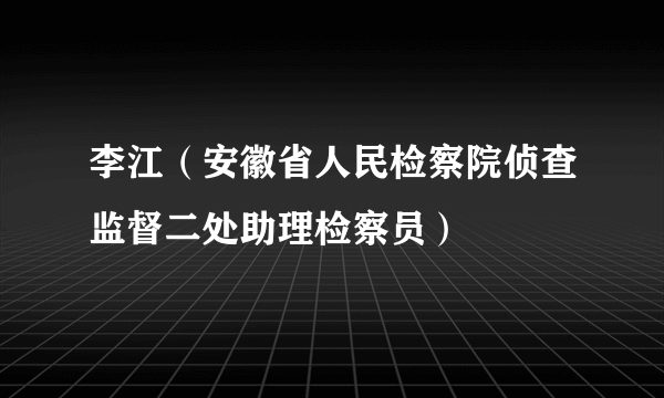 李江（安徽省人民检察院侦查监督二处助理检察员）