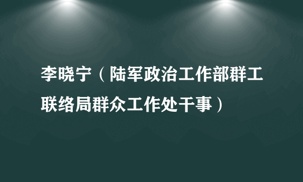 李晓宁（陆军政治工作部群工联络局群众工作处干事）