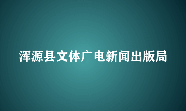 浑源县文体广电新闻出版局