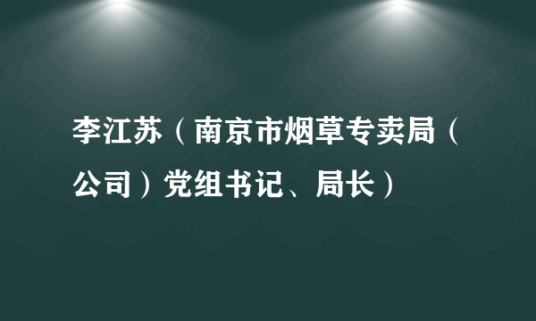 李江苏（南京市烟草专卖局（公司）党组书记、局长）