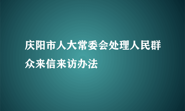 庆阳市人大常委会处理人民群众来信来访办法