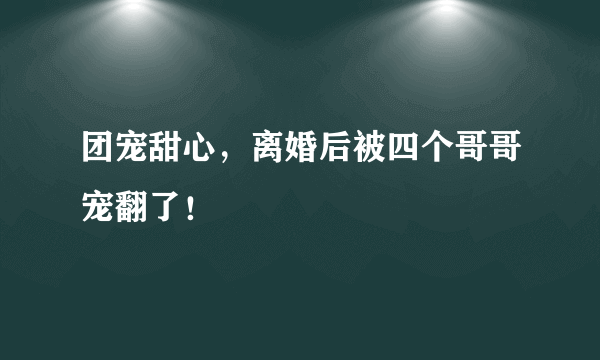 团宠甜心，离婚后被四个哥哥宠翻了！