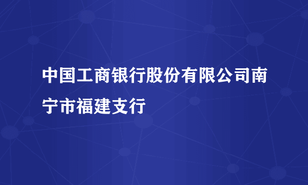 中国工商银行股份有限公司南宁市福建支行