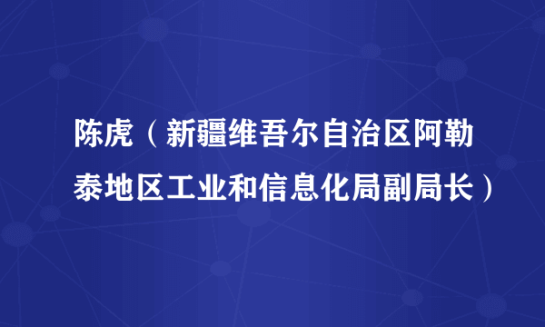 陈虎（新疆维吾尔自治区阿勒泰地区工业和信息化局副局长）