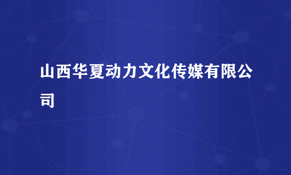 山西华夏动力文化传媒有限公司