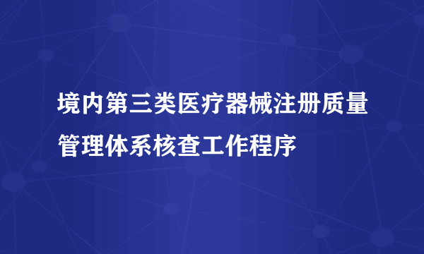 境内第三类医疗器械注册质量管理体系核查工作程序