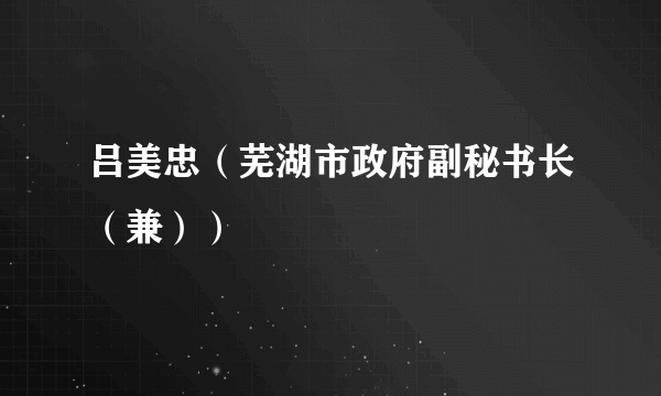 吕美忠（芜湖市政府副秘书长（兼））