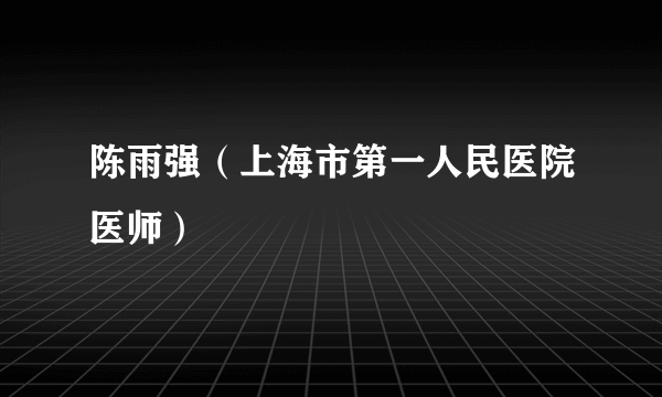 陈雨强（上海市第一人民医院医师）