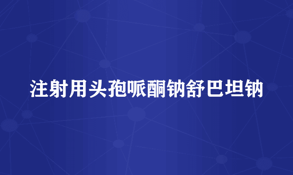 注射用头孢哌酮钠舒巴坦钠