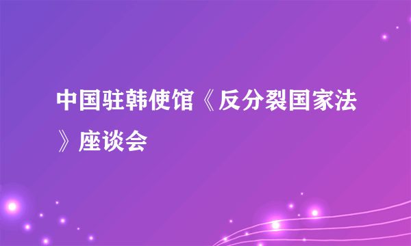 中国驻韩使馆《反分裂国家法》座谈会