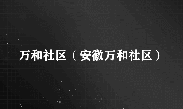 万和社区（安徽万和社区）