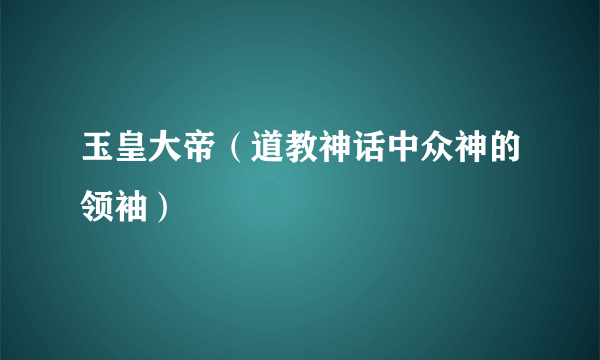 玉皇大帝（道教神话中众神的领袖）