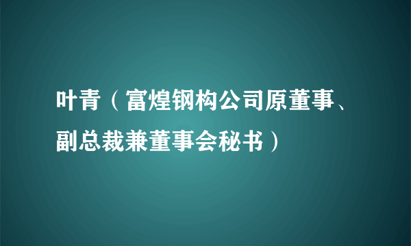 叶青（富煌钢构公司原董事、副总裁兼董事会秘书）