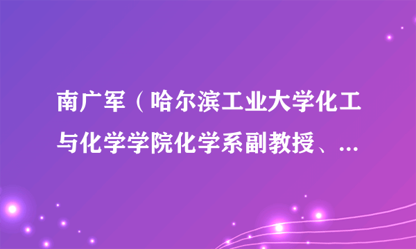 南广军（哈尔滨工业大学化工与化学学院化学系副教授、硕士生导师）