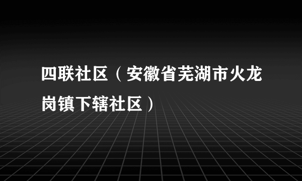 四联社区（安徽省芜湖市火龙岗镇下辖社区）