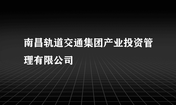 南昌轨道交通集团产业投资管理有限公司