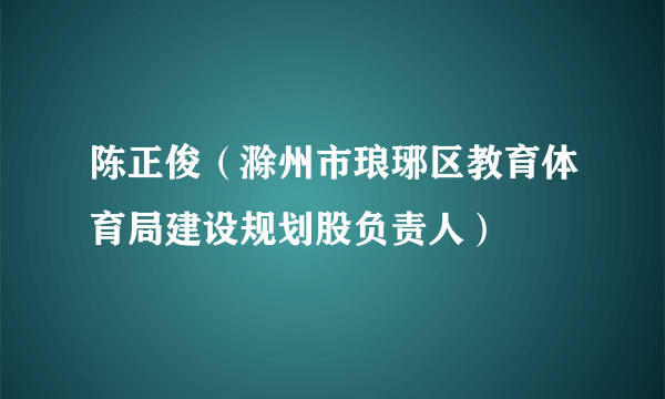 陈正俊（滁州市琅琊区教育体育局建设规划股负责人）