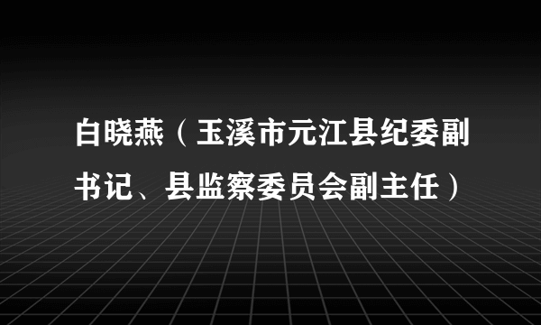 白晓燕（玉溪市元江县纪委副书记、县监察委员会副主任）