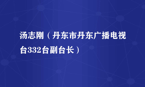 汤志刚（丹东市丹东广播电视台332台副台长）