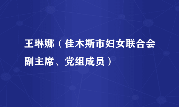 王琳娜（佳木斯市妇女联合会副主席、党组成员）