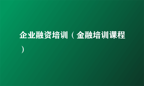 企业融资培训（金融培训课程）