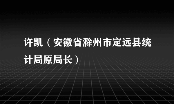 许凯（安徽省滁州市定远县统计局原局长）