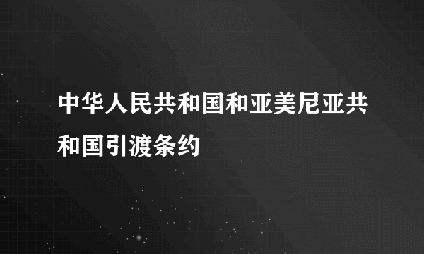 中华人民共和国和亚美尼亚共和国引渡条约