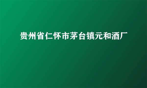 贵州省仁怀市茅台镇元和酒厂